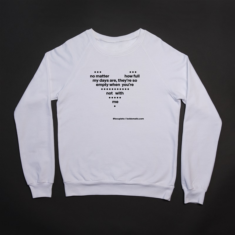 
     • • •                                 • • •
no matter                  how full 
   my days are, they're so
       empty when  you're
             • • • • • • • • • • •
                   not   with 
                      • • • • •
                          me
                            •

 White Gildan Heavy Blend Crewneck Sweatshirt 