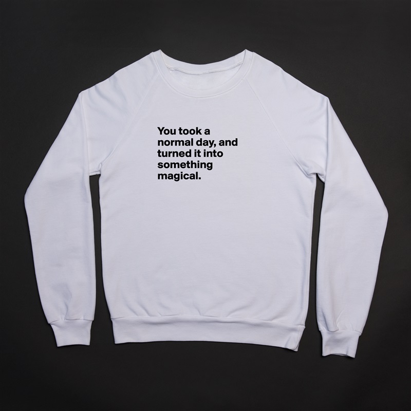 
You took a normal day, and turned it into something magical.

 White Gildan Heavy Blend Crewneck Sweatshirt 