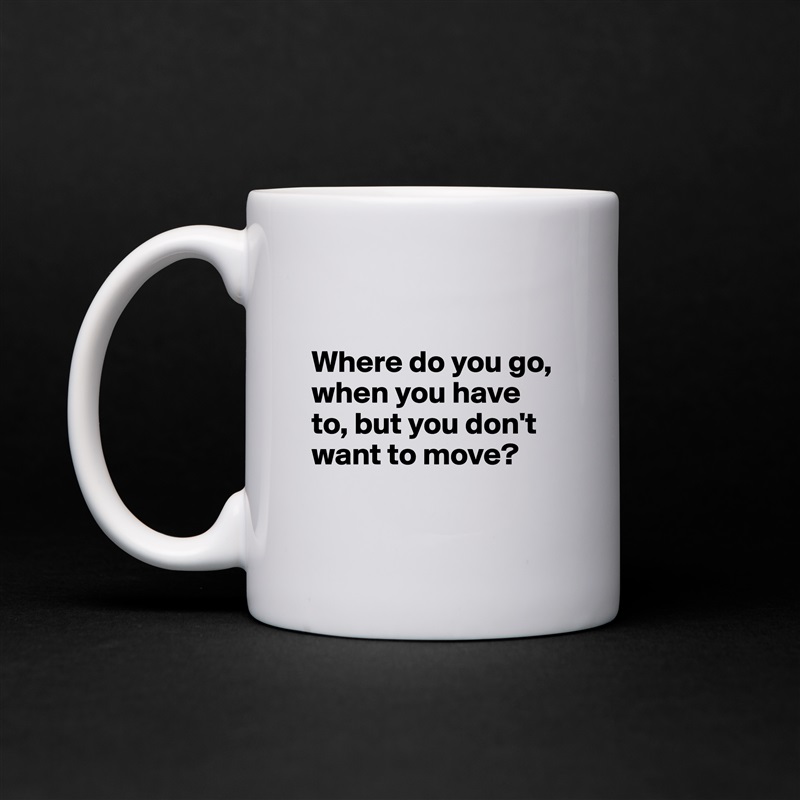 

Where do you go, when you have to, but you don't want to move?

 White Mug Coffee Tea Custom 