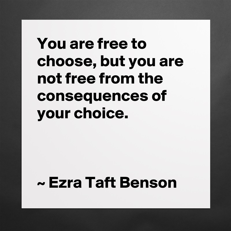 You are free to choose, but you are not free from the consequences of your choice.



~ Ezra Taft Benson Matte White Poster Print Statement Custom 
