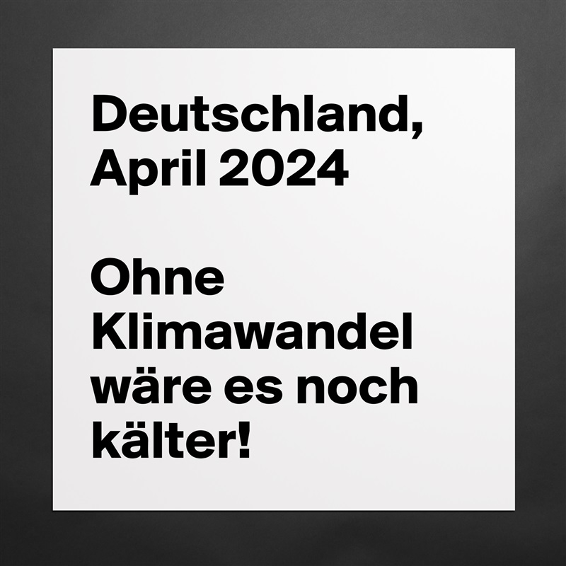 Deutschland, April 2024

Ohne Klimawandel wäre es noch kälter!  Matte White Poster Print Statement Custom 