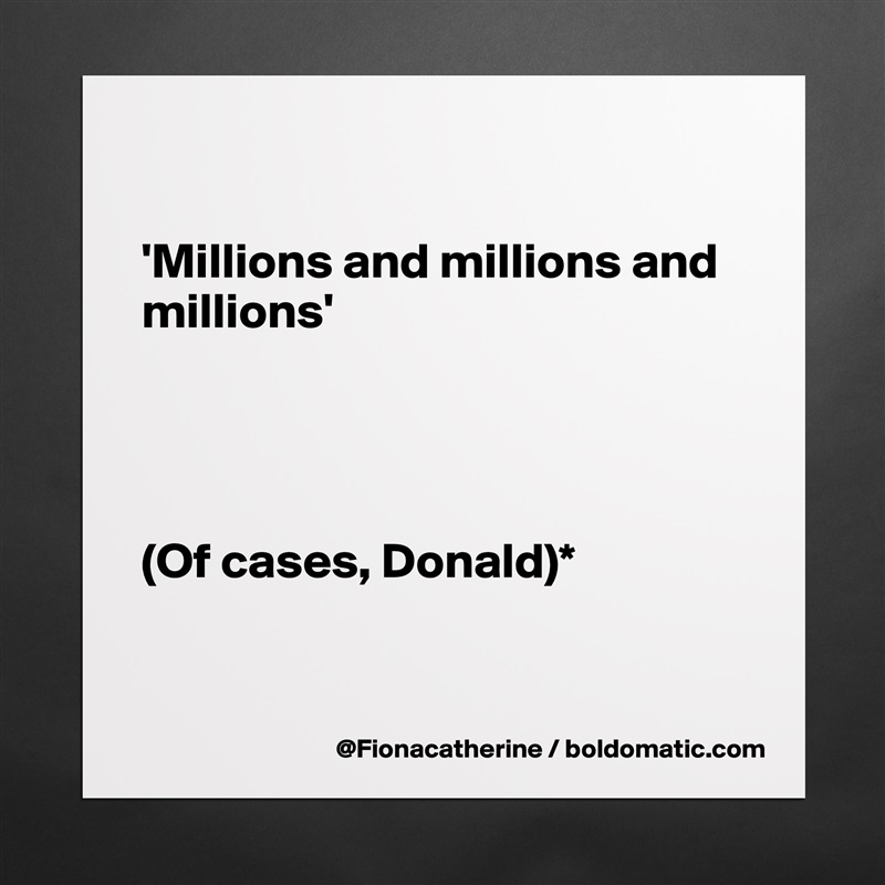 

'Millions and millions and
millions'




(Of cases, Donald)*


 Matte White Poster Print Statement Custom 