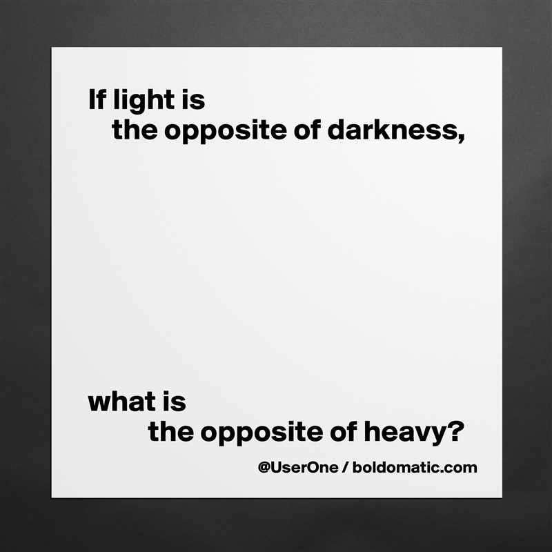 If light is 
    the opposite of darkness,








what is 
          the opposite of heavy? Matte White Poster Print Statement Custom 
