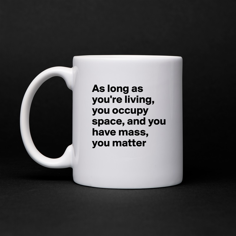 As long as you're living, you occupy space, and you have mass, you matter White Mug Coffee Tea Custom 