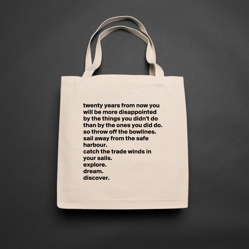 twenty years from now you will be more disappointed by the things you didn't do than by the ones you did do.
so throw off the bowlines.
sail away from the safe harbour.
catch the trade winds in your sails.
explore.
dream.
discover. Natural Eco Cotton Canvas Tote 
