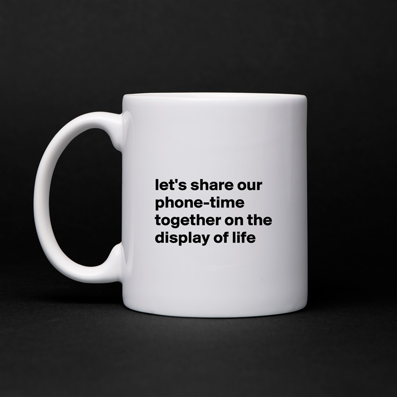 

let's share our phone-time together on the display of life White Mug Coffee Tea Custom 