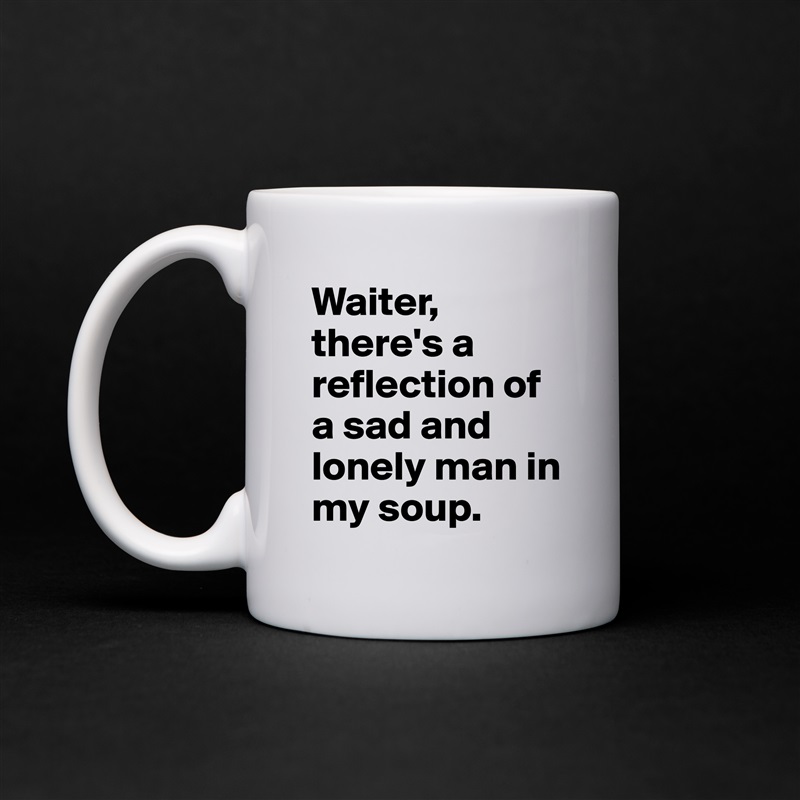 Waiter, there's a reflection of a sad and lonely man in my soup. White Mug Coffee Tea Custom 
