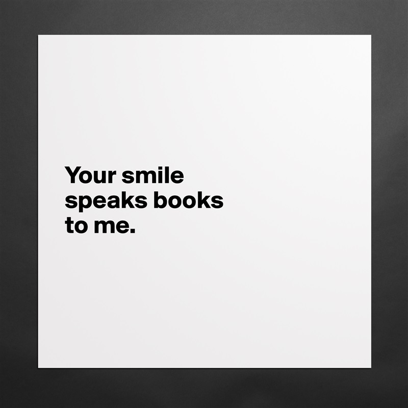 



Your smile 
speaks books 
to me.



 Matte White Poster Print Statement Custom 