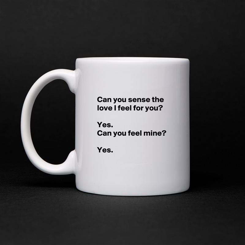 
 Can you sense the
 love I feel for you?

 Yes. 
 Can you feel mine?

 Yes.
 White Mug Coffee Tea Custom 