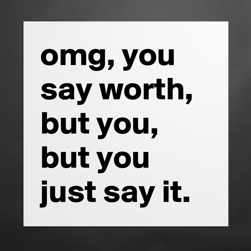 omg, you say worth,  but you, but you just say it. Matte White Poster Print Statement Custom 