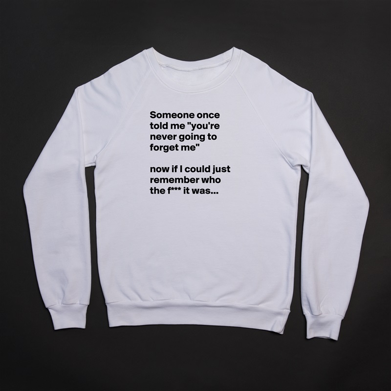 Someone once told me "you're never going to forget me"

now if I could just remember who the f*** it was... White Gildan Heavy Blend Crewneck Sweatshirt 