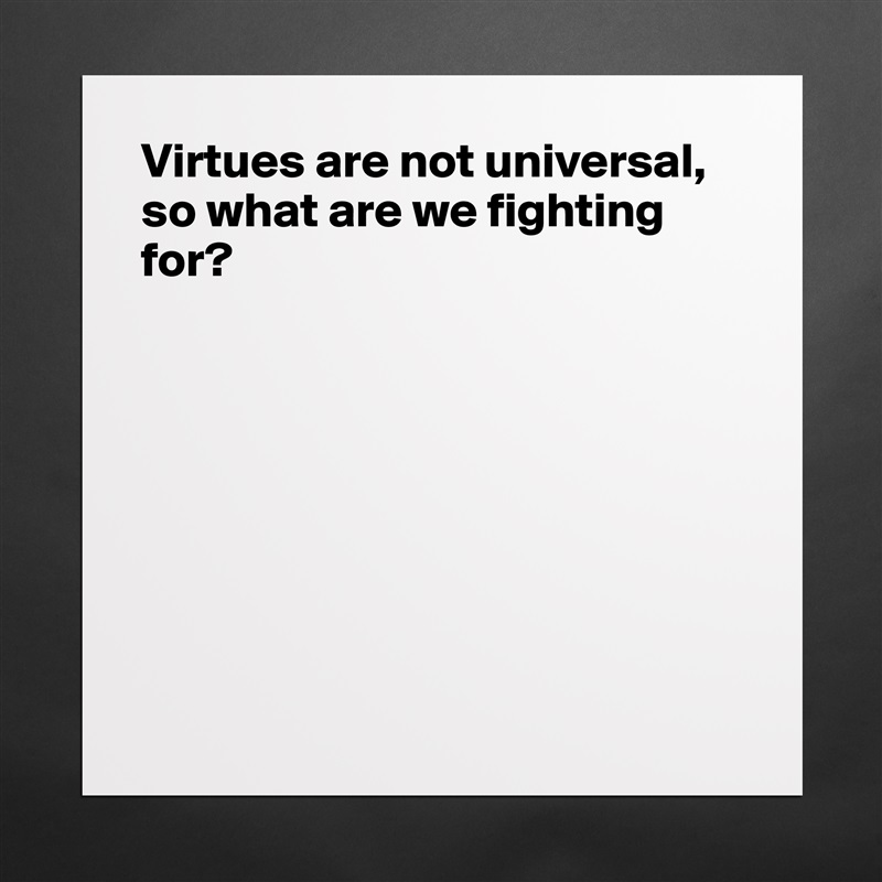 Virtues are not universal, so what are we fighting for?








 Matte White Poster Print Statement Custom 