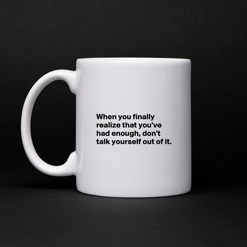 


When you finally realize that you've had enough, don't talk yourself out of it.

 White Mug Coffee Tea Custom 