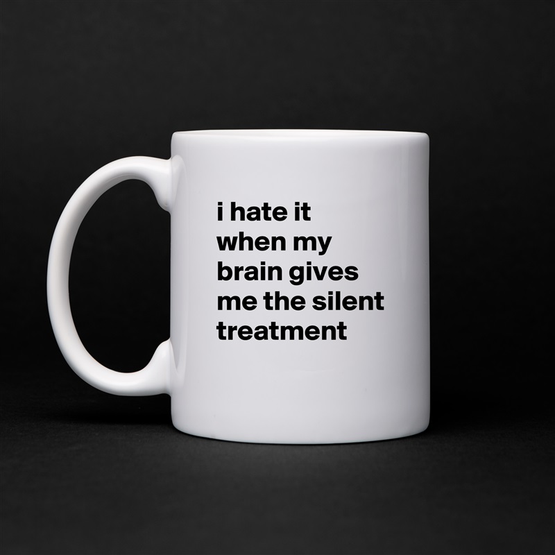 i hate it when my brain gives me the silent treatment White Mug Coffee Tea Custom 