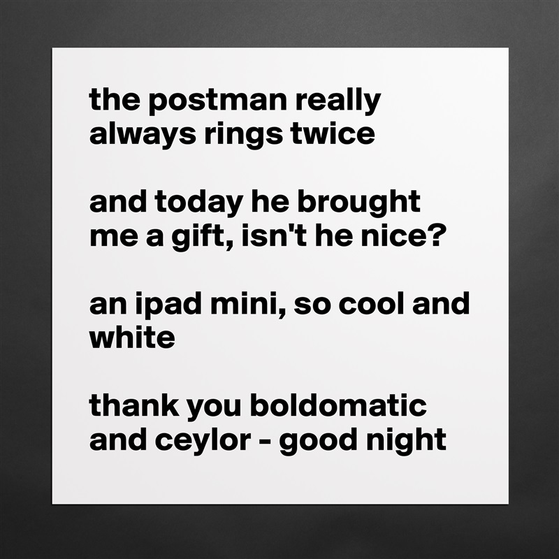 the postman really always rings twice

and today he brought me a gift, isn't he nice?

an ipad mini, so cool and white

thank you boldomatic and ceylor - good night Matte White Poster Print Statement Custom 