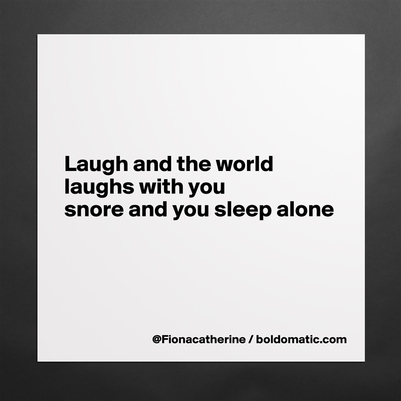 



Laugh and the world
laughs with you
snore and you sleep alone




 Matte White Poster Print Statement Custom 