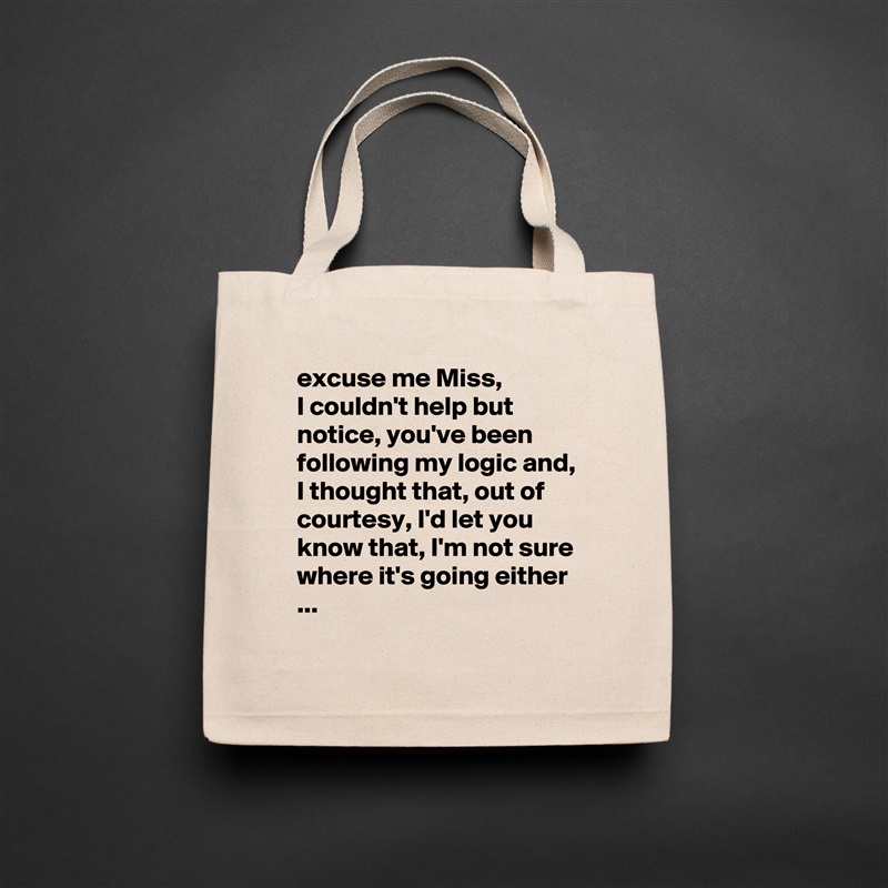 excuse me Miss,
I couldn't help but notice, you've been following my logic and, I thought that, out of courtesy, I'd let you know that, I'm not sure where it's going either ...
 Natural Eco Cotton Canvas Tote 