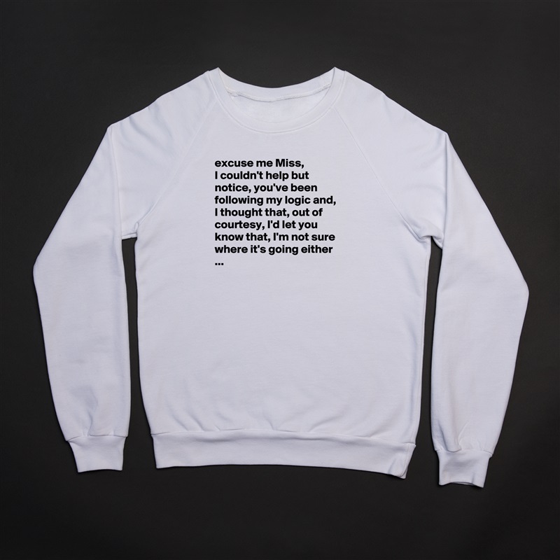excuse me Miss,
I couldn't help but notice, you've been following my logic and, I thought that, out of courtesy, I'd let you know that, I'm not sure where it's going either ...
 White Gildan Heavy Blend Crewneck Sweatshirt 