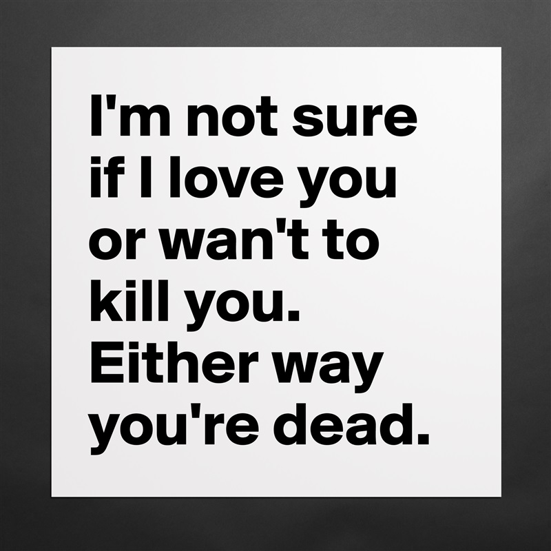 I'm not sure if I love you or wan't to kill you. Either way you're dead. Matte White Poster Print Statement Custom 