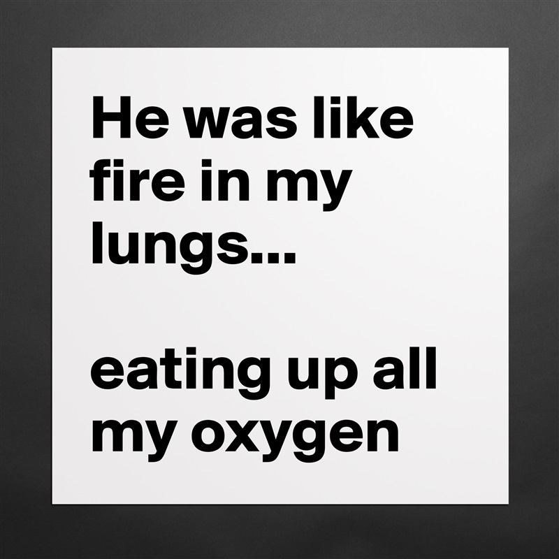 He was like fire in my lungs...

eating up all my oxygen  Matte White Poster Print Statement Custom 