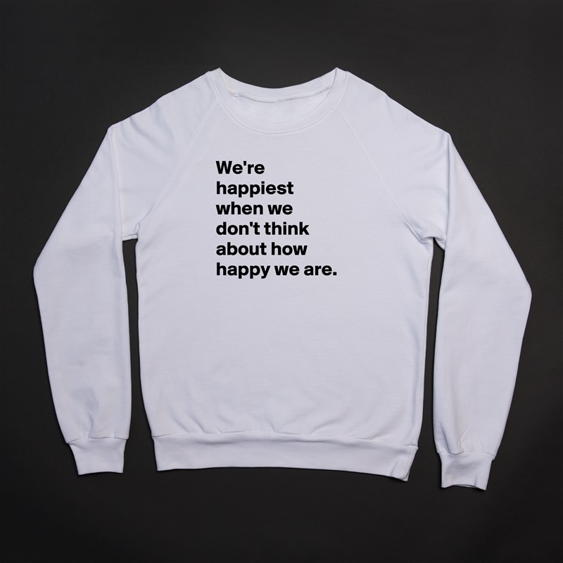 We're happiest when we don't think about how happy we are. White Gildan Heavy Blend Crewneck Sweatshirt 