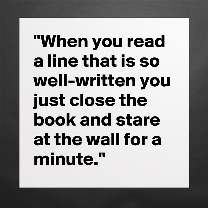"When you read a line that is so well-written you just close the book and stare at the wall for a minute." Matte White Poster Print Statement Custom 