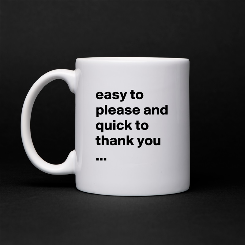 easy to please and quick to thank you ... White Mug Coffee Tea Custom 