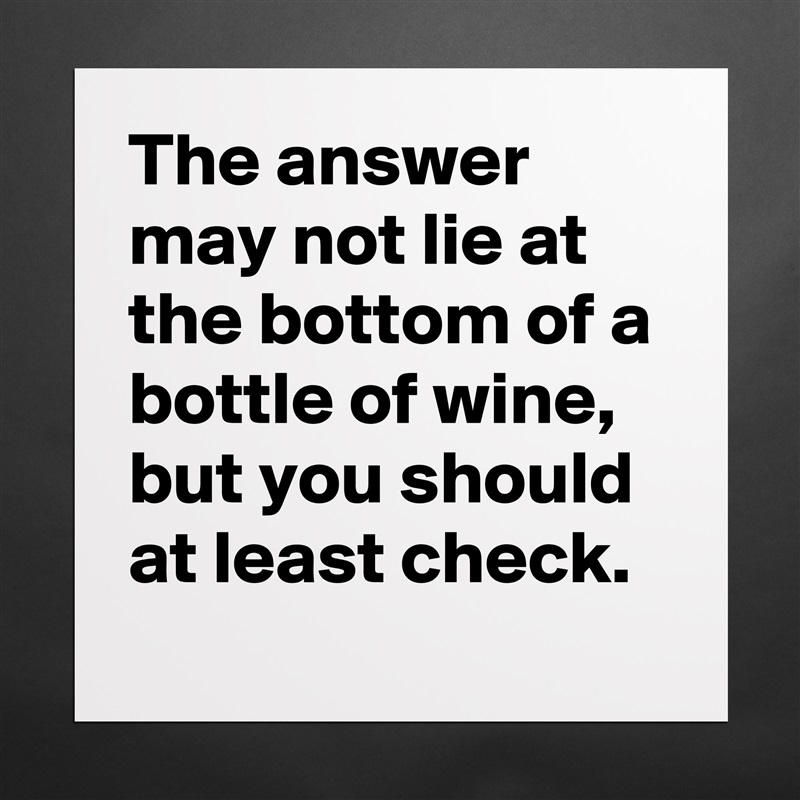 The answer may not lie at the bottom of a bottle of wine,
but you should at least check. Matte White Poster Print Statement Custom 