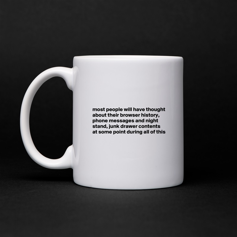



most people will have thought about their browser history, phone messages and night stand, junk drawer contents at some point during all of this


 White Mug Coffee Tea Custom 