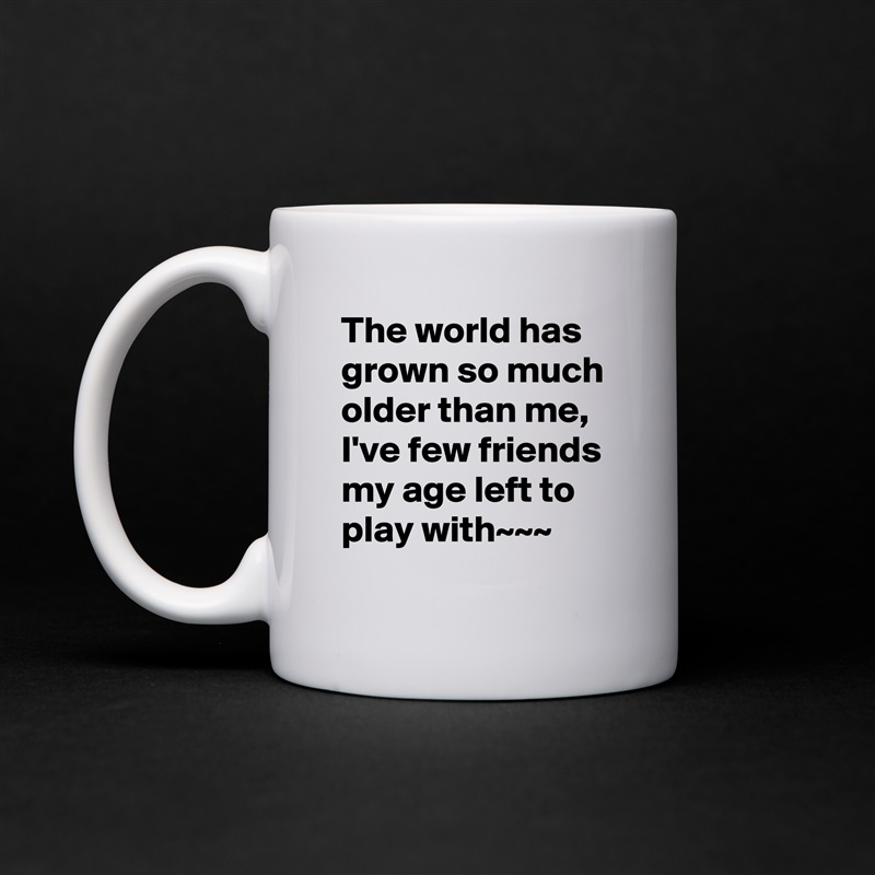 The world has grown so much older than me,  I've few friends my age left to play with~~~ White Mug Coffee Tea Custom 