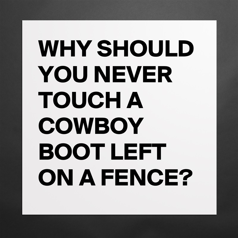 WHY SHOULD YOU NEVER TOUCH A COWBOY BOOT LEFT ON A FENCE? Matte White Poster Print Statement Custom 