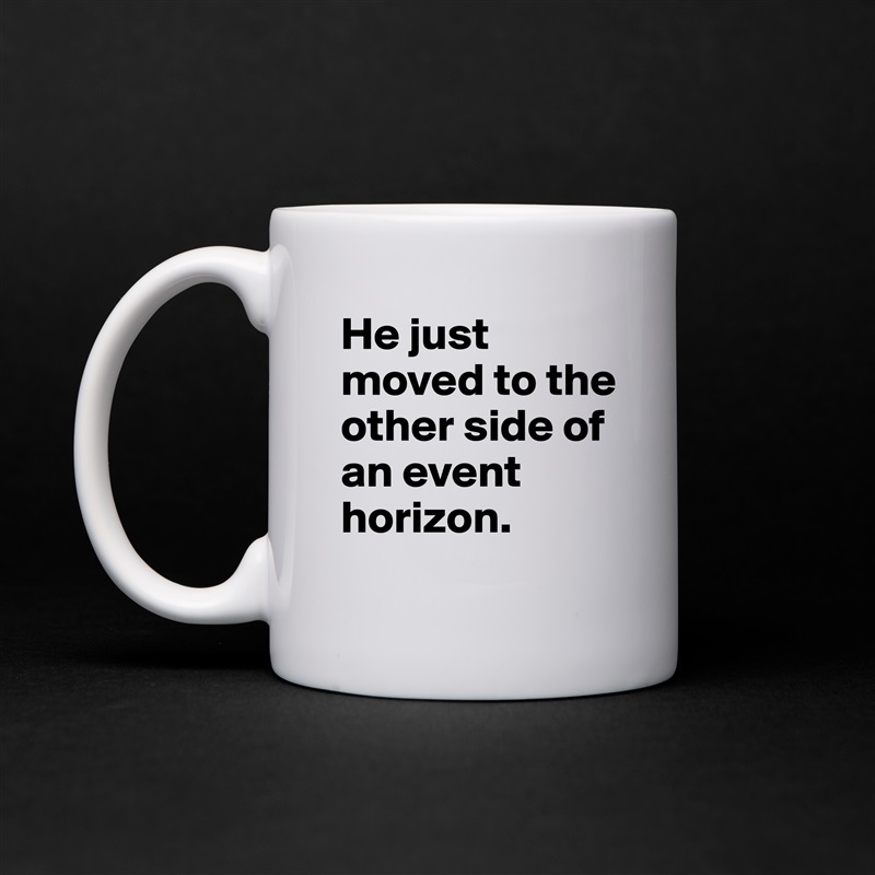 He just moved to the other side of an event horizon. White Mug Coffee Tea Custom 