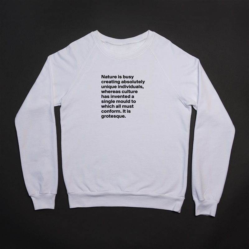 
      Nature is busy 
      creating absolutely 
      unique individuals,
      whereas culture 
      has invented a 
      single mould to 
      which all must 
      conform. It is 
      grotesque.
 White Gildan Heavy Blend Crewneck Sweatshirt 