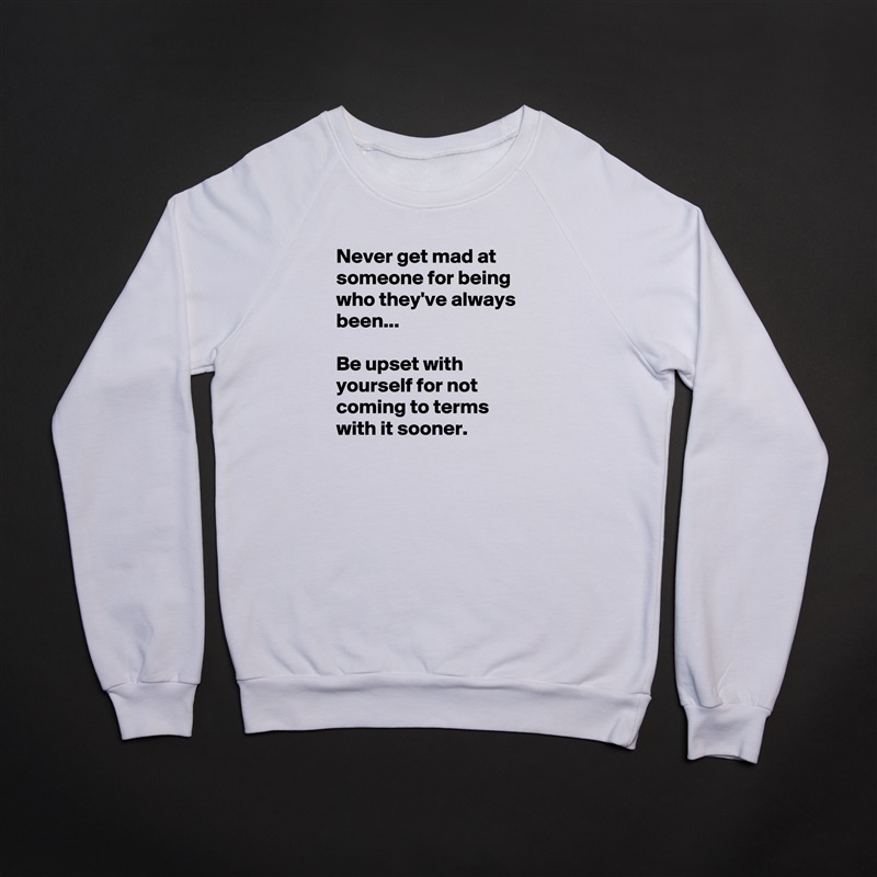 Never get mad at someone for being who they've always been...

Be upset with yourself for not coming to terms with it sooner. White Gildan Heavy Blend Crewneck Sweatshirt 