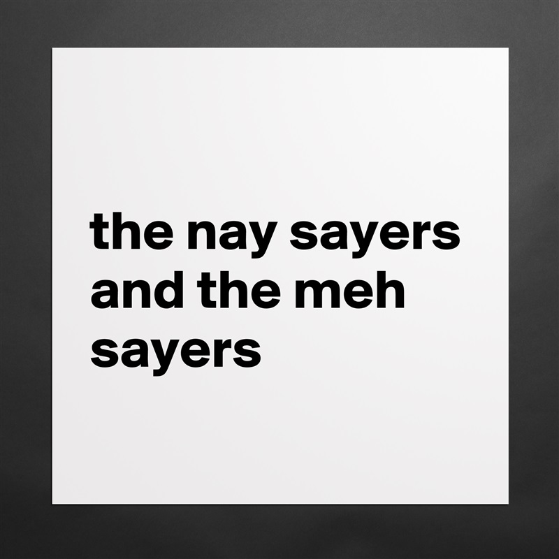 

the nay sayers and the meh sayers
 Matte White Poster Print Statement Custom 
