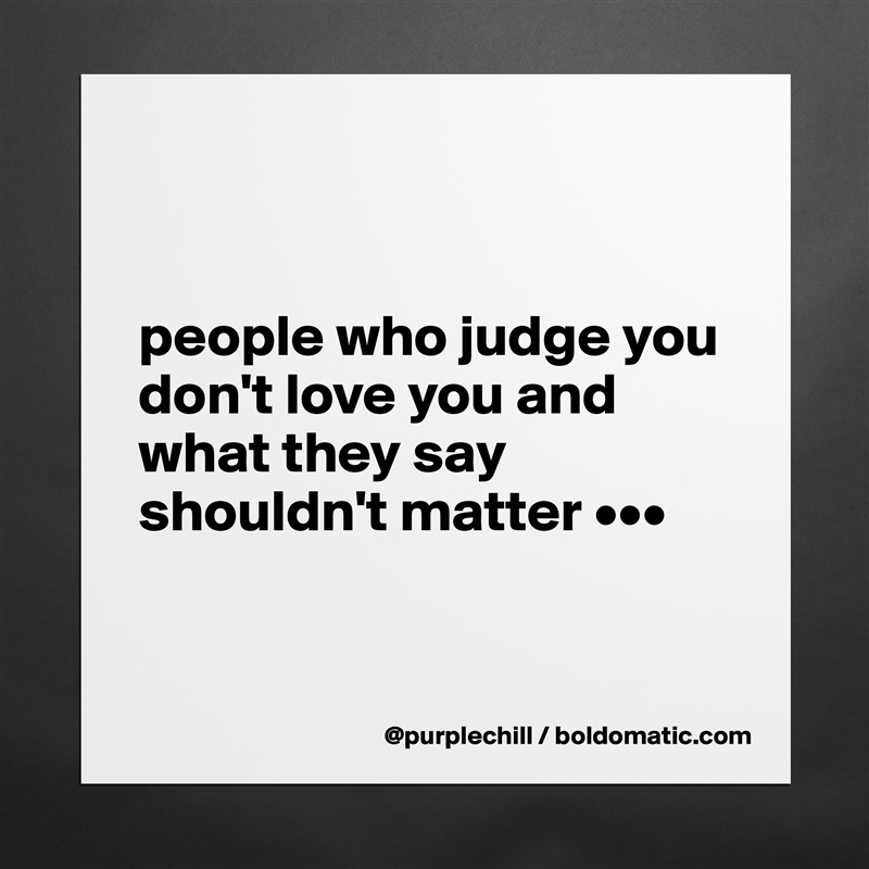 


people who judge you don't love you and what they say shouldn't matter •••


 Matte White Poster Print Statement Custom 