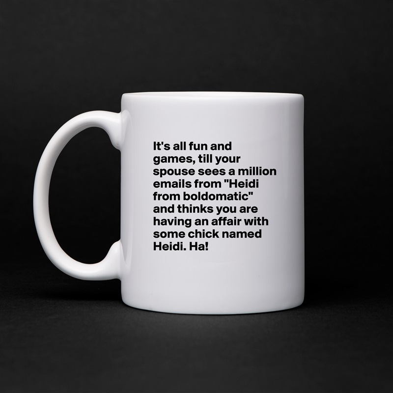 It's all fun and games, till your spouse sees a million emails from "Heidi from boldomatic" and thinks you are having an affair with some chick named Heidi. Ha!  White Mug Coffee Tea Custom 