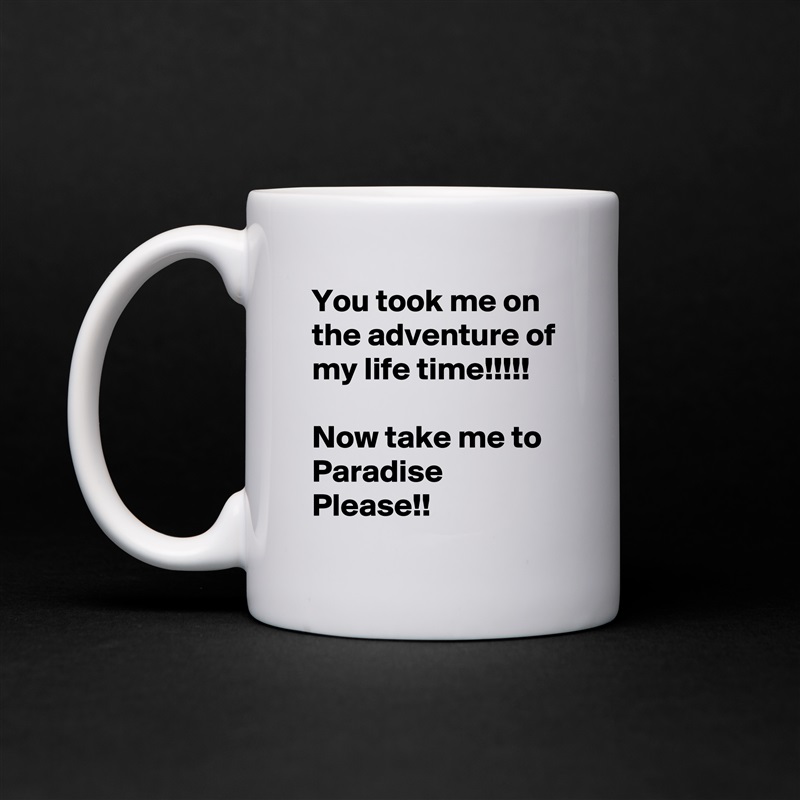 You took me on the adventure of my life time!!!!!

Now take me to Paradise Please!! White Mug Coffee Tea Custom 