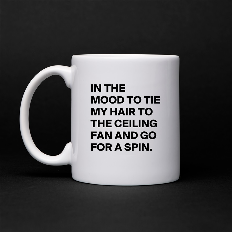 IN THE MOOD TO TIE MY HAIR TO THE CEILING FAN AND GO FOR A SPIN. White Mug Coffee Tea Custom 
