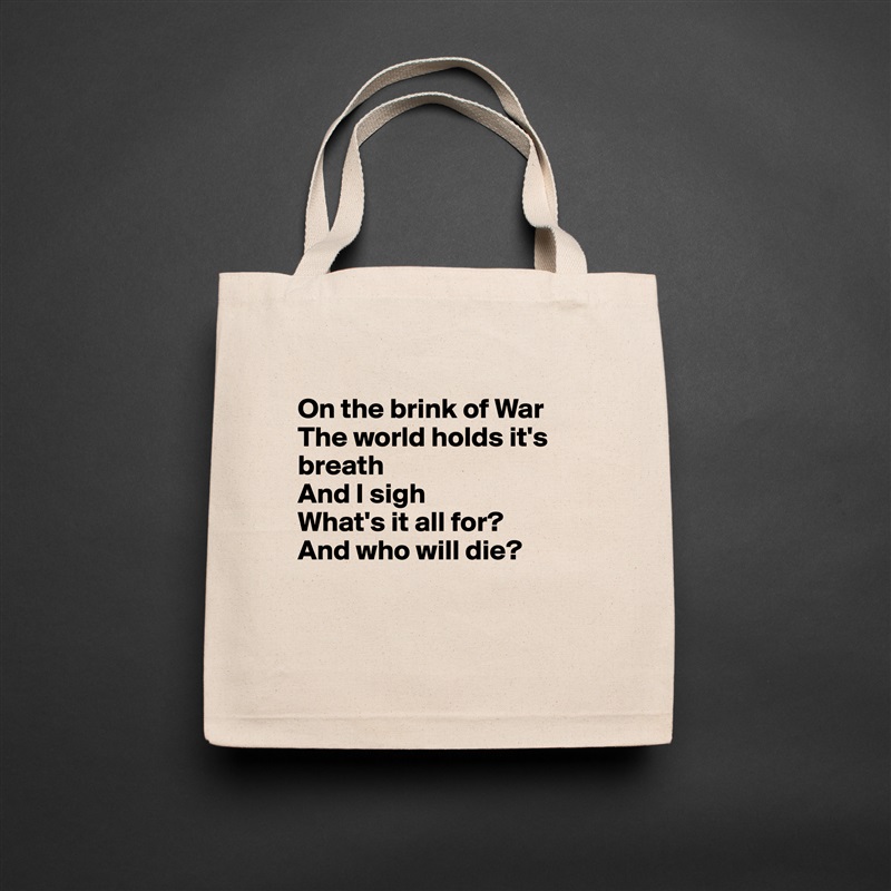 
On the brink of War
The world holds it's breath
And I sigh
What's it all for?
And who will die?


 Natural Eco Cotton Canvas Tote 