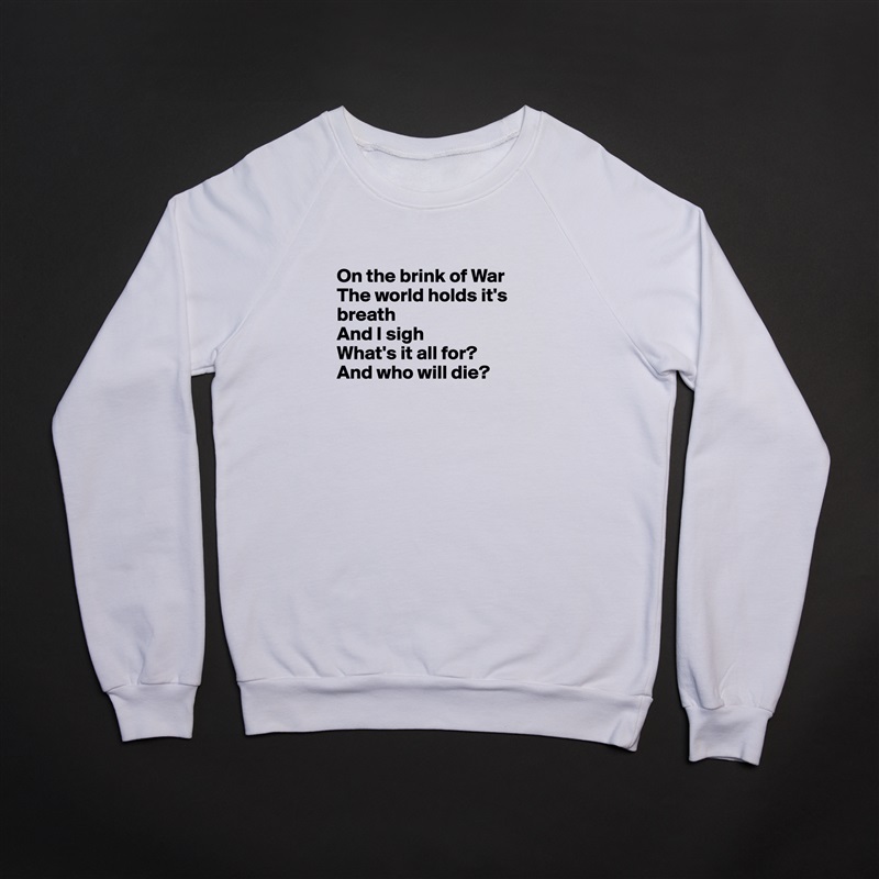 
On the brink of War
The world holds it's breath
And I sigh
What's it all for?
And who will die?


 White Gildan Heavy Blend Crewneck Sweatshirt 