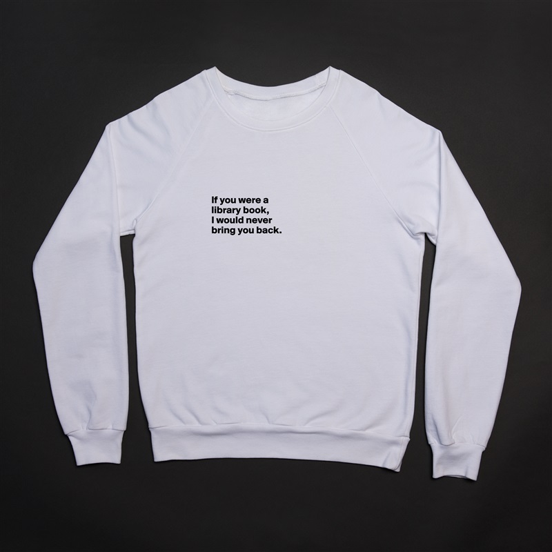 



If you were a 
library book,
I would never 
bring you back.



 White Gildan Heavy Blend Crewneck Sweatshirt 