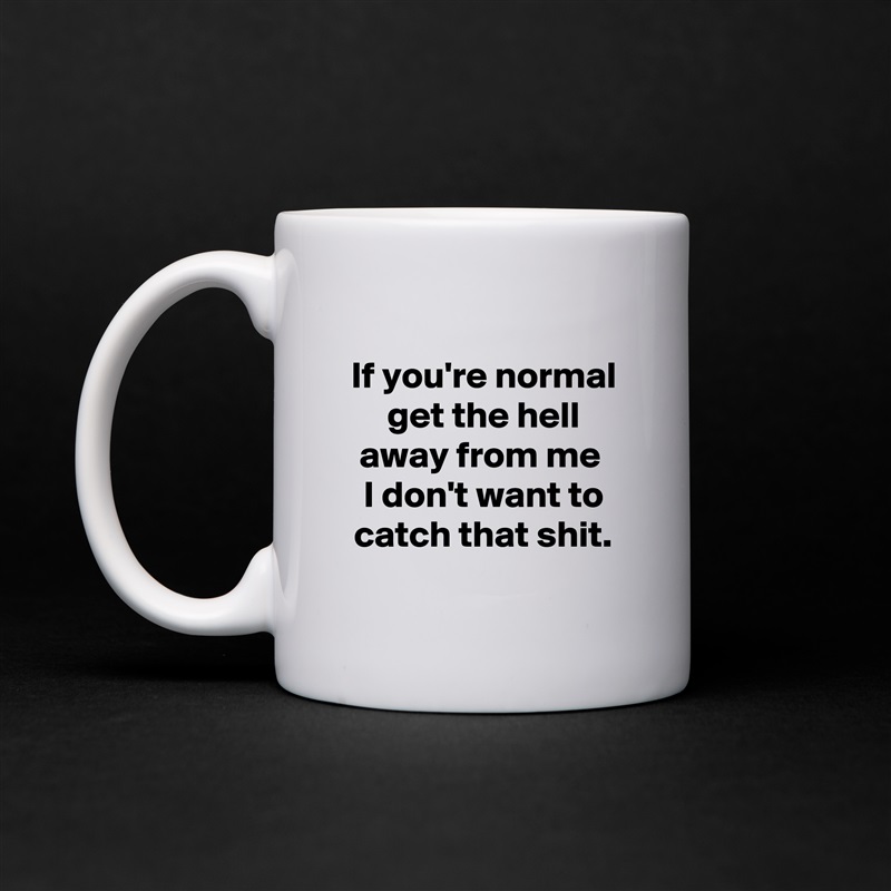 
If you're normal get the hell away from me 
I don't want to catch that shit.
 White Mug Coffee Tea Custom 