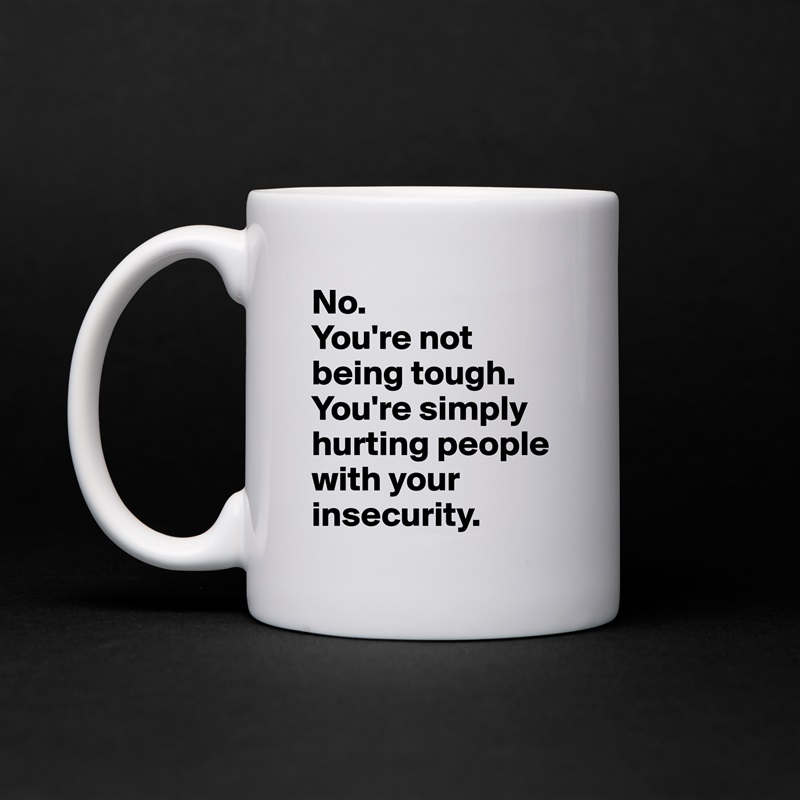 No.
You're not being tough. You're simply hurting people with your insecurity. White Mug Coffee Tea Custom 