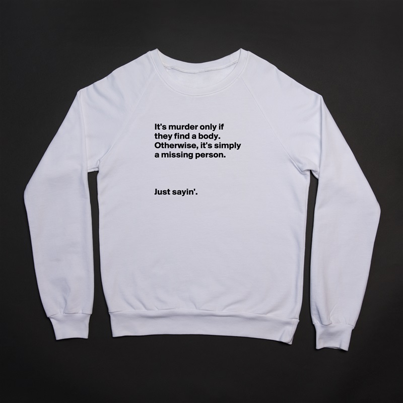 
It's murder only if they find a body.  Otherwise, it's simply a missing person.



Just sayin'. White Gildan Heavy Blend Crewneck Sweatshirt 