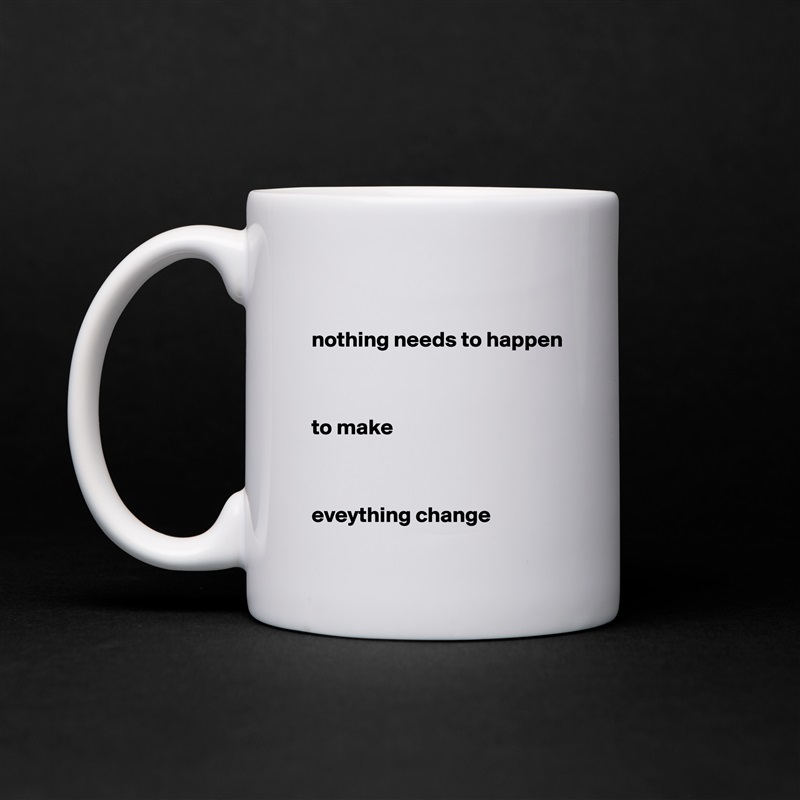 

nothing needs to happen



to make



eveything change  White Mug Coffee Tea Custom 