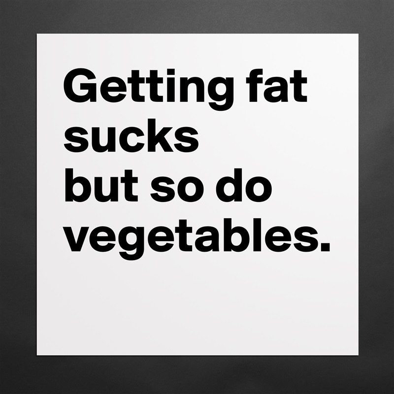 Getting fat sucks
but so do vegetables.
 Matte White Poster Print Statement Custom 