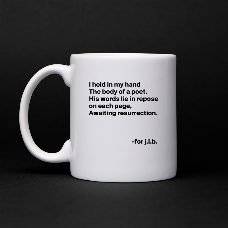 I hold in my hand
The body of a poet.
His words lie in repose on each page,
Awaiting resurrection.



                                -for j.l.b. White Mug Coffee Tea Custom 