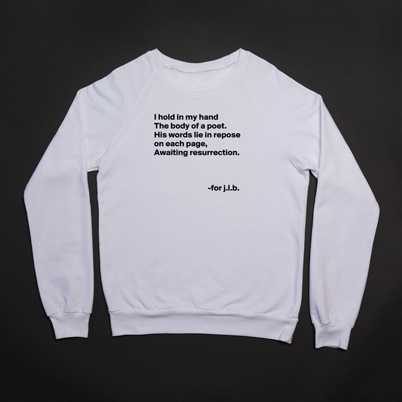 I hold in my hand
The body of a poet.
His words lie in repose on each page,
Awaiting resurrection.



                                -for j.l.b. White Gildan Heavy Blend Crewneck Sweatshirt 