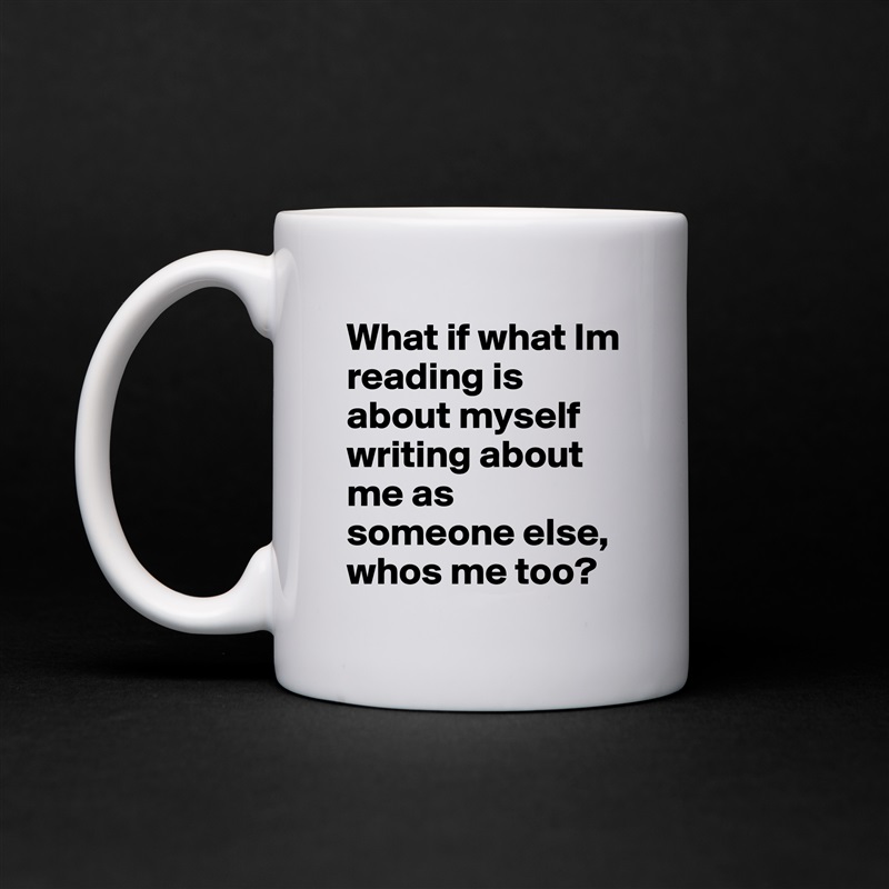 What if what Im reading is about myself writing about me as someone else, whos me too?  White Mug Coffee Tea Custom 
